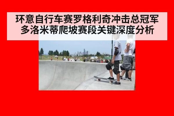 环意自行车赛罗格利奇冲击总冠军多洛米蒂爬坡赛段关键深度分析