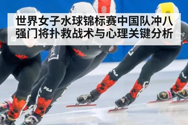 世界女子水球锦标赛中国队冲八强门将扑救战术与心理关键分析